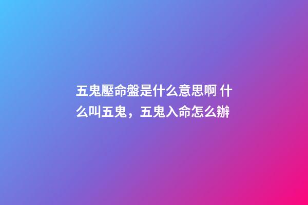 五鬼壓命盤是什么意思啊 什么叫五鬼，五鬼入命怎么辦-第1張-觀點-玄機派